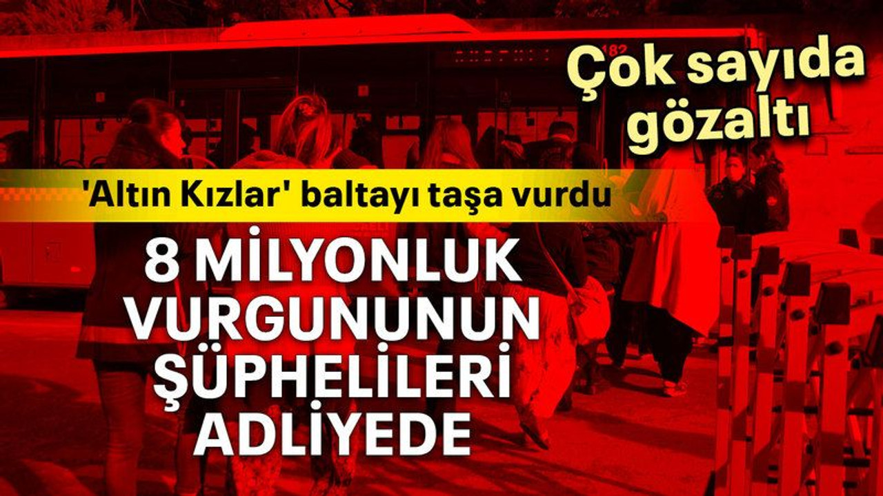8 milyonluk vurgununun şüphelileri adliyede
